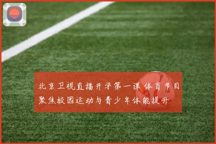北京卫视直播开学第一课 体育节目聚焦校园运动与青少年体能提升