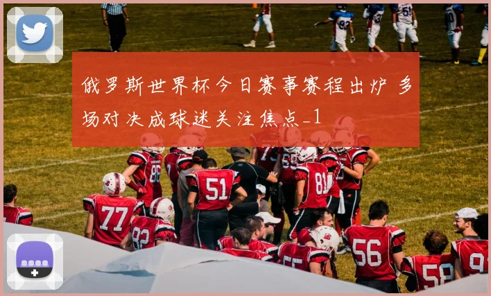 俄罗斯世界杯今日赛事赛程出炉 多场对决成球迷关注焦点_1
