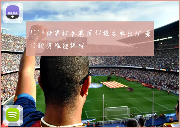 2018世界杯参赛国32强名单出炉 豪门新贵谁能捧杯