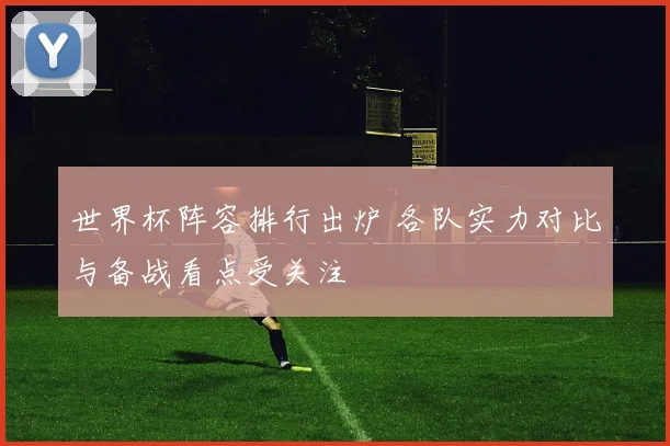 世界杯阵容排行出炉 各队实力对比与备战看点受关注