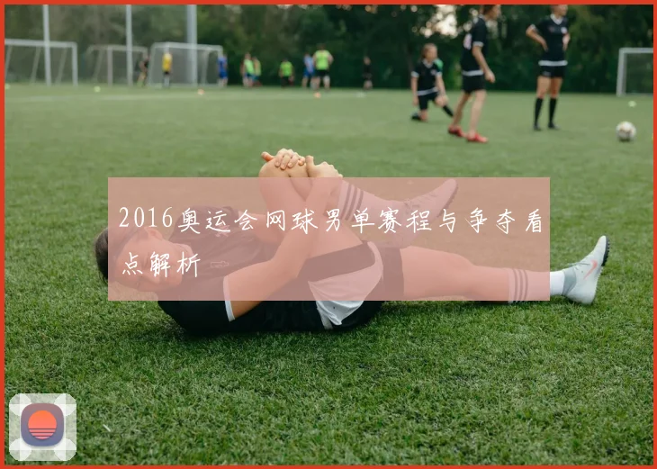 2016奥运会网球男单赛程与争夺看点解析