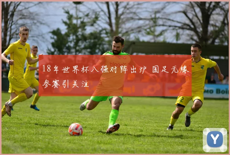 18年世界杯八强对阵出炉 国足无缘参赛引关注