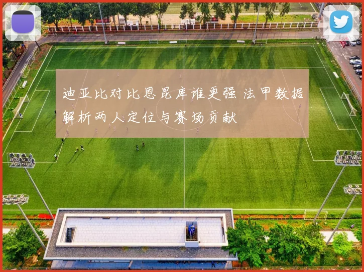 迪亚比对比恩昆库谁更强 法甲数据解析两人定位与赛场贡献