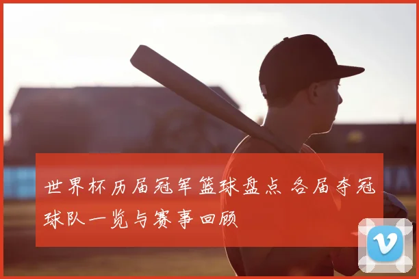 世界杯历届冠军篮球盘点 各届夺冠球队一览与赛事回顾