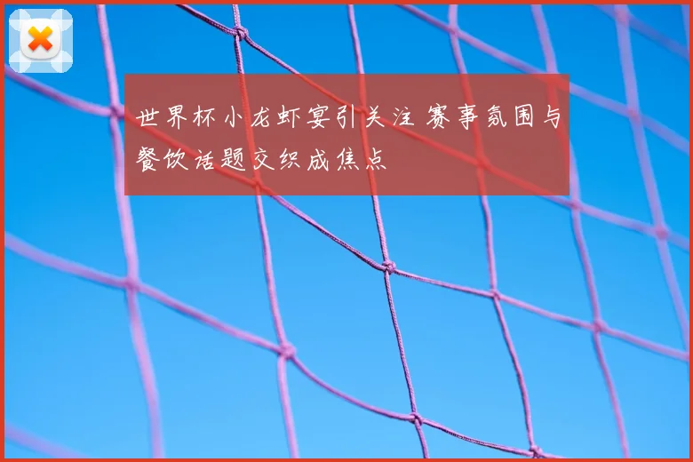 世界杯小龙虾宴引关注 赛事氛围与餐饮话题交织成焦点