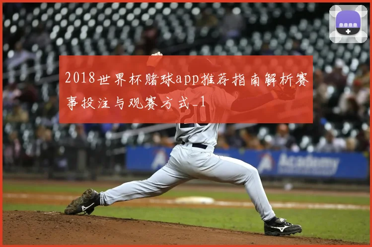 2018世界杯赌球app推荐指南解析赛事投注与观赛方式_1