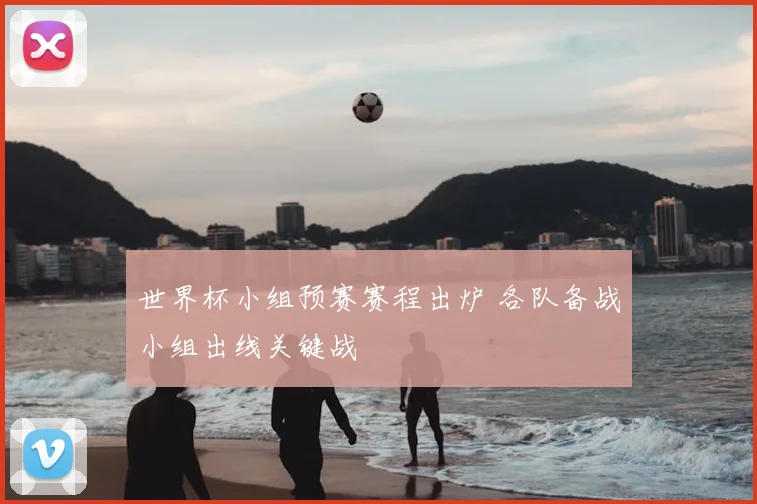 世界杯小组预赛赛程出炉 各队备战小组出线关键战