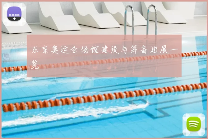 东京奥运会场馆建设与筹备进展一览