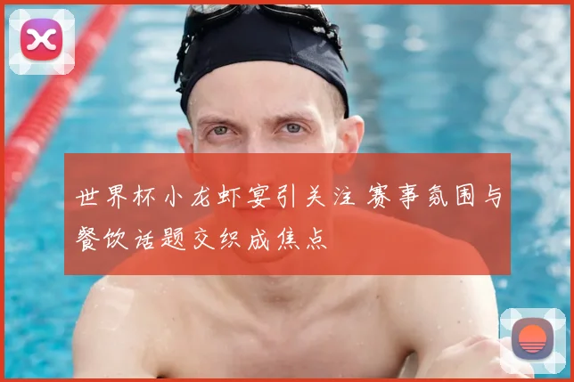 世界杯小龙虾宴引关注 赛事氛围与餐饮话题交织成焦点